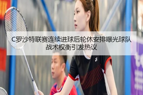 C罗沙特联赛连续进球后轮休安排曝光球队战术权衡引发热议
